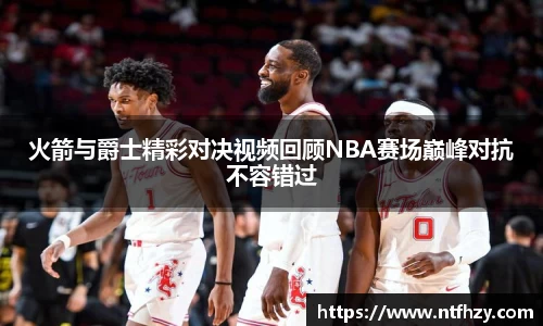 火箭与爵士精彩对决视频回顾NBA赛场巅峰对抗不容错过
