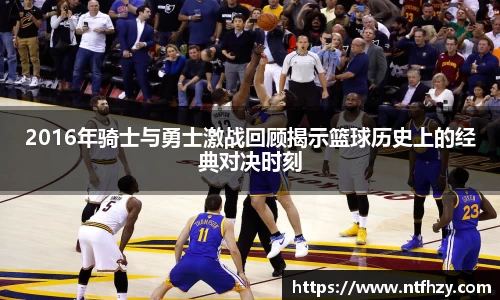 2016年骑士与勇士激战回顾揭示篮球历史上的经典对决时刻