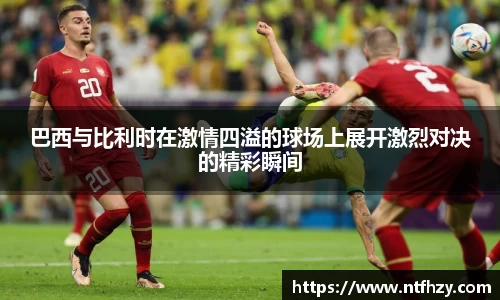巴西与比利时在激情四溢的球场上展开激烈对决的精彩瞬间