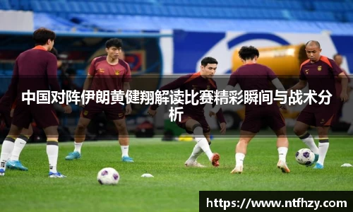 中国对阵伊朗黄健翔解读比赛精彩瞬间与战术分析