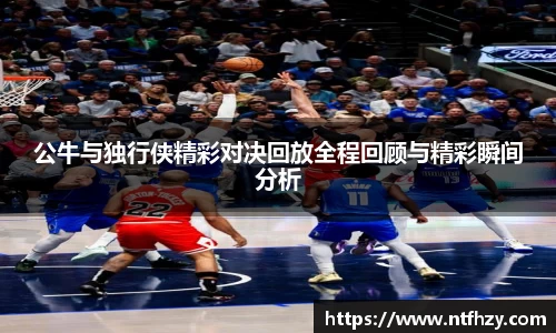 公牛与独行侠精彩对决回放全程回顾与精彩瞬间分析