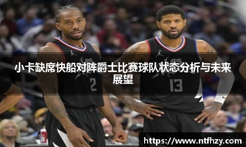 小卡缺席快船对阵爵士比赛球队状态分析与未来展望