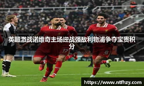 英超激战诺维奇主场迎战强敌利物浦争夺宝贵积分