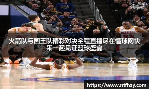 火箭队与国王队精彩对决全程直播尽在懂球网快来一起见证篮球盛宴