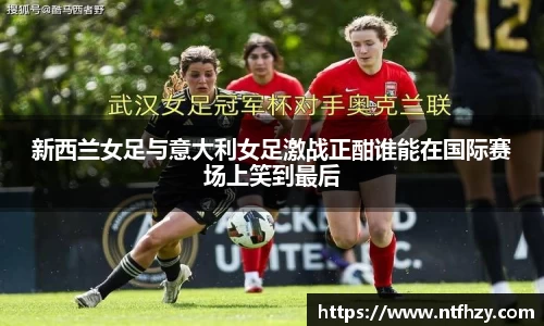 新西兰女足与意大利女足激战正酣谁能在国际赛场上笑到最后