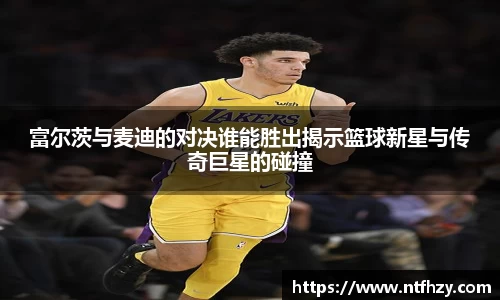 富尔茨与麦迪的对决谁能胜出揭示篮球新星与传奇巨星的碰撞