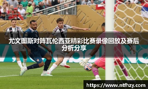 尤文图斯对阵瓦伦西亚精彩比赛录像回放及赛后分析分享